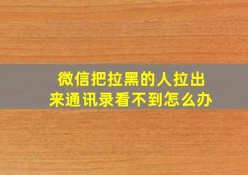 微信把拉黑的人拉出来通讯录看不到怎么办