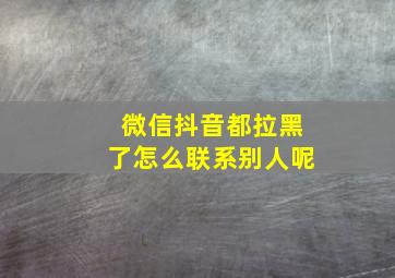 微信抖音都拉黑了怎么联系别人呢