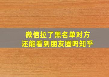 微信拉了黑名单对方还能看到朋友圈吗知乎