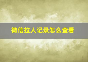 微信拉人记录怎么查看