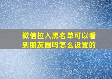 微信拉入黑名单可以看到朋友圈吗怎么设置的