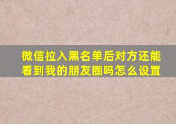 微信拉入黑名单后对方还能看到我的朋友圈吗怎么设置