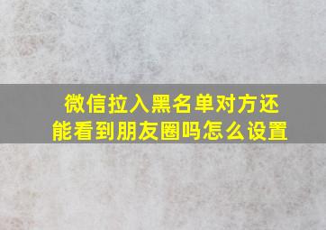 微信拉入黑名单对方还能看到朋友圈吗怎么设置