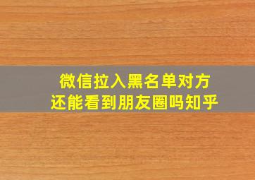 微信拉入黑名单对方还能看到朋友圈吗知乎