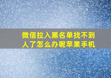 微信拉入黑名单找不到人了怎么办呢苹果手机