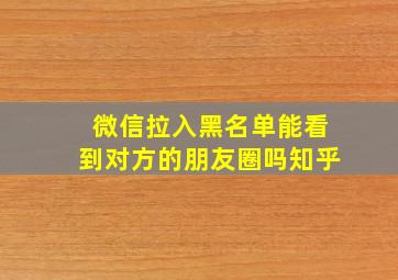 微信拉入黑名单能看到对方的朋友圈吗知乎