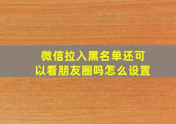 微信拉入黑名单还可以看朋友圈吗怎么设置