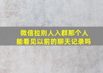 微信拉别人入群那个人能看见以前的聊天记录吗