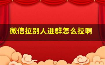 微信拉别人进群怎么拉啊