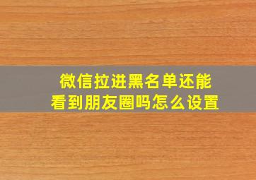 微信拉进黑名单还能看到朋友圈吗怎么设置