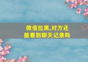 微信拉黑,对方还能看到聊天记录吗