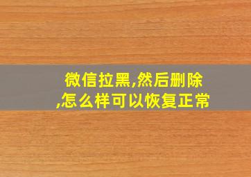 微信拉黑,然后删除,怎么样可以恢复正常