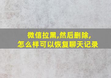 微信拉黑,然后删除,怎么样可以恢复聊天记录