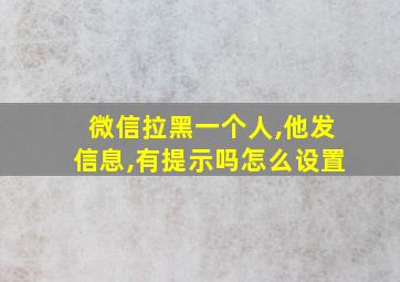 微信拉黑一个人,他发信息,有提示吗怎么设置