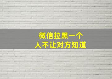 微信拉黑一个人不让对方知道