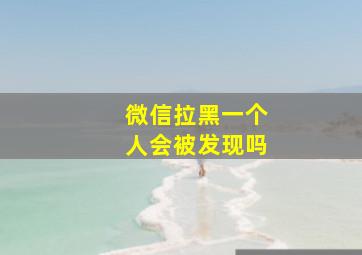 微信拉黑一个人会被发现吗