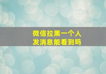 微信拉黑一个人发消息能看到吗