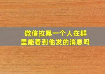 微信拉黑一个人在群里能看到他发的消息吗