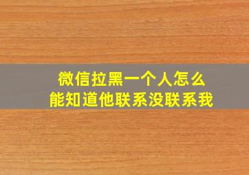 微信拉黑一个人怎么能知道他联系没联系我