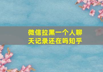 微信拉黑一个人聊天记录还在吗知乎