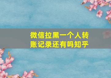 微信拉黑一个人转账记录还有吗知乎