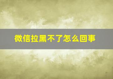 微信拉黑不了怎么回事