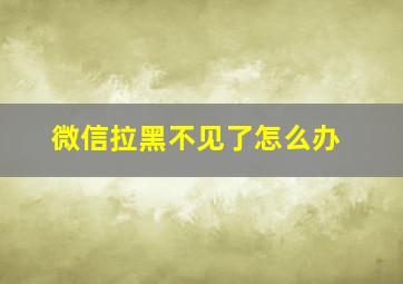 微信拉黑不见了怎么办