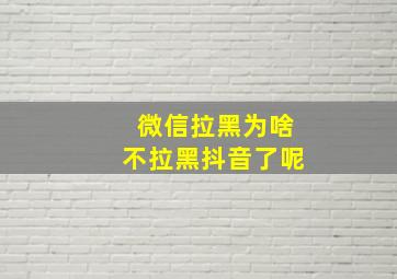 微信拉黑为啥不拉黑抖音了呢