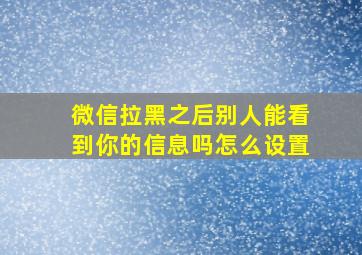 微信拉黑之后别人能看到你的信息吗怎么设置