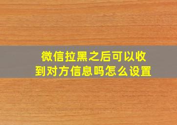 微信拉黑之后可以收到对方信息吗怎么设置