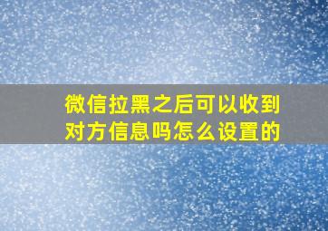 微信拉黑之后可以收到对方信息吗怎么设置的