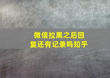 微信拉黑之后回复还有记录吗知乎