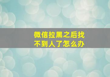 微信拉黑之后找不到人了怎么办