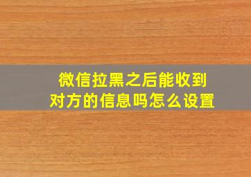 微信拉黑之后能收到对方的信息吗怎么设置