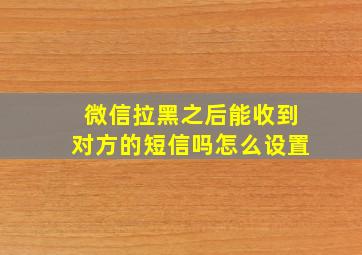 微信拉黑之后能收到对方的短信吗怎么设置