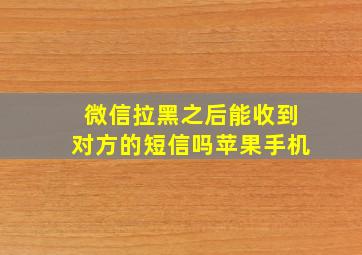 微信拉黑之后能收到对方的短信吗苹果手机