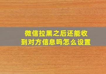 微信拉黑之后还能收到对方信息吗怎么设置