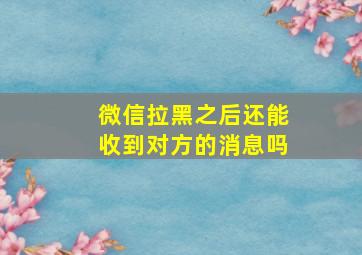 微信拉黑之后还能收到对方的消息吗