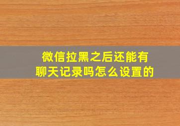 微信拉黑之后还能有聊天记录吗怎么设置的