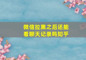 微信拉黑之后还能看聊天记录吗知乎