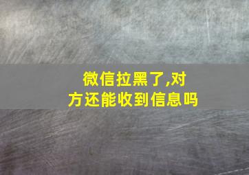 微信拉黑了,对方还能收到信息吗