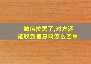 微信拉黑了,对方还能收到信息吗怎么回事