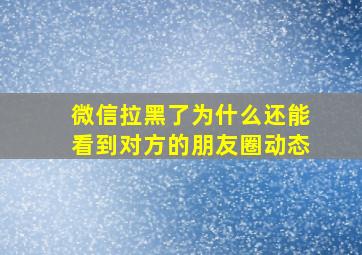 微信拉黑了为什么还能看到对方的朋友圈动态