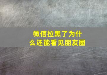 微信拉黑了为什么还能看见朋友圈