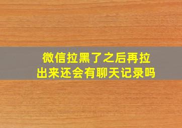 微信拉黑了之后再拉出来还会有聊天记录吗