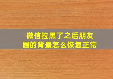 微信拉黑了之后朋友圈的背景怎么恢复正常