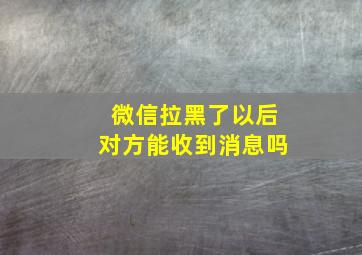 微信拉黑了以后对方能收到消息吗