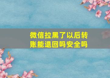 微信拉黑了以后转账能退回吗安全吗