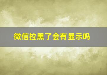 微信拉黑了会有显示吗