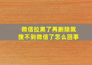 微信拉黑了再删除就搜不到微信了怎么回事